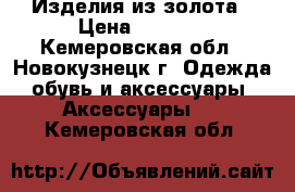 Изделия из золота › Цена ­ 2 000 - Кемеровская обл., Новокузнецк г. Одежда, обувь и аксессуары » Аксессуары   . Кемеровская обл.